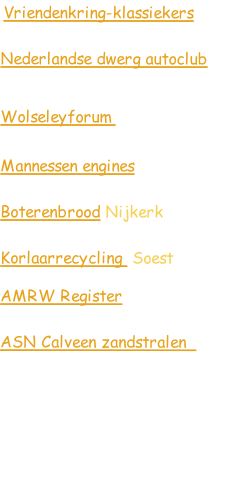  Vriendenkring-klassiekers

Nederlandse dwerg autoclub            
Wolseleyforum              

Mannessen engines

Boterenbrood Nijkerk

Korlaarrecycling	 Soest

AMRW Register

ASN Calveen zandstralen  